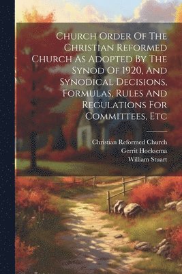 Church Order Of The Christian Reformed Church As Adopted By The Synod Of 1920, And Synodical Decisions, Formulas, Rules And Regulations For Committees, Etc 1