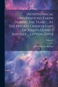 bokomslag Astronomical Observations Taken During The Years ... At The Private Observatory Of Joseph Gurney Barclay ... Leyton, Essex; Volume 1