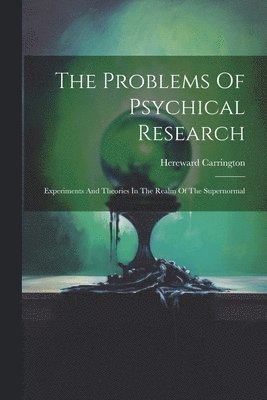 Problems Of Psychical Research; Experiments And Theories In The Realm Of The Supernormal