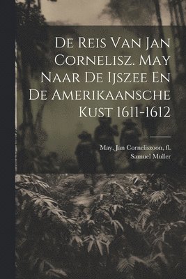 De Reis Van Jan Cornelisz. May Naar De Ijszee En De Amerikaansche Kust 1611-1612 1