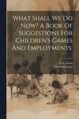 E. V. (Edward Verrall) Lucas, Elizabeth [From Old Catalog] Lucas - What Shall We Do Now? A Book Of Suggestions For Children's Games And Employments;, Häftad