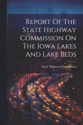 Report Of The State Highway Commission On The Iowa Lakes And Lake Beds 1