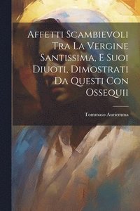 bokomslag Affetti Scambievoli Tra La Vergine Santissima, E Suoi Diuoti, Dimostrati Da Questi Con Ossequii