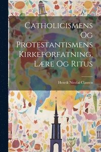 bokomslag Catholicismens Og Protestantismens Kirkeforfatning, Lære Og Ritus