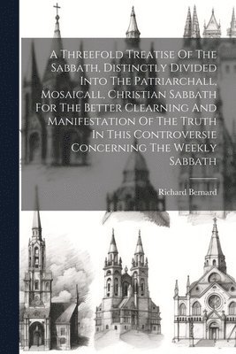Bernard Richard 1568-1641, Richard, 1568-1641, Bernard, Richard Bernard - Threefold Treatise Of The Sabbath, Distinctly Divided Into The Patriarchall, Mosaicall, Christian Sabbath For The Better Clearning And Manifestation Of The Truth In This Controversie Concerning The Weekly Sabbath, Häftad
