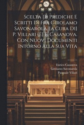 Scelta Di Prediche E Scritti Di Fra Girolamo Savonarola. [a Cura Di] P. Villari [e] E. Casanova. Con Nuovi Documenti Intorno Alla Sua Vita 1