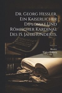 bokomslag Dr. Georg Hessler, Ein kaiserlicher Diplomat und rmischer Kardinal des 15. Jahrhunderts.