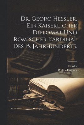 Dr. Georg Hessler, Ein kaiserlicher Diplomat und rmischer Kardinal des 15. Jahrhunderts. 1