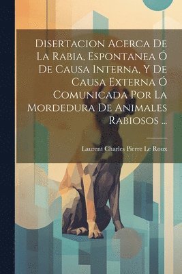 bokomslag Disertacion Acerca De La Rabia, Espontanea Ó De Causa Interna, Y De Causa Externa Ó Comunicada Por La Mordedura De Animales Rabiosos ...