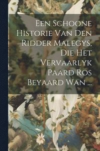 bokomslag Een Schoone Historie Van Den Ridder Malegys, Die Het Vervaarlyk Paard Ros Beyaard Wan ...