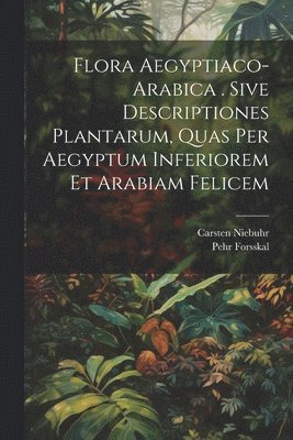 Flora Aegyptiaco-arabica . Sive Descriptiones Plantarum, Quas Per Aegyptum Inferiorem Et Arabiam Felicem 1