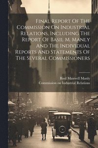 bokomslag Final Report Of The Commission On Industrial Relations, Including The Report Of Basil M. Manly And The Individual Reports And Statements Of The Several Commissioners