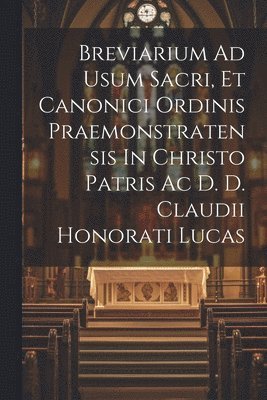 Breviarium Ad Usum Sacri, Et Canonici Ordinis Praemonstratensis In Christo Patris Ac D. D. Claudii Honorati Lucas