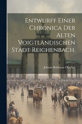 Entwurff einer Chronica der alten voigtlndischen Stadt Reichenbach. 1