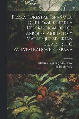 Flora Forestal Española, Que Comprende La Descripcion De Los Árboles, Arbustos Y Matas Que Se Crian Silvestres Ó Asilvestrados En España, Häftad