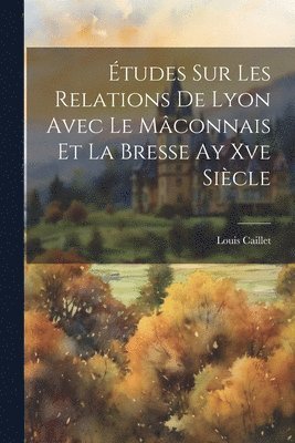 bokomslag Études Sur Les Relations De Lyon Avec Le Mâconnais Et La Bresse Ay Xve Siècle