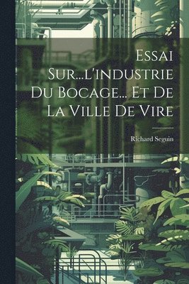 Essai Sur...l'industrie Du Bocage... Et De La Ville De Vire