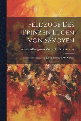 Feldzüge Des Prinzen Eugen Von Savoyen: Spanischer Successions-krieg: Feldzug 1703, V Band 1