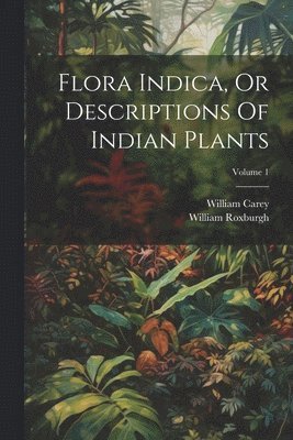 Flora Indica, Or Descriptions Of Indian Plants; Volume 1 1