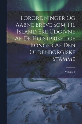 Forordninger Og Aabne Breve Som Til Island Ere Udgivne Af De Hoistpriselige Konger Af Den Oldenborgiske Stamme; Volume 1 1