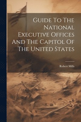 Guide To The National Executive Offices And The Capitol Of The United States 1