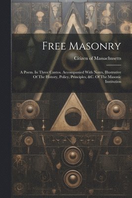 Free Masonry: A Poem. In Three Cantos. Accompanied With Notes, Illustrative Of The History, Policy, Principles, &c. Of The Masonic Institution