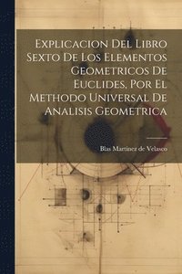 bokomslag Explicacion Del Libro Sexto De Los Elementos Geometricos De Euclides, Por El Methodo Universal De Analisis Geometrica