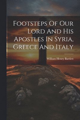 William Henry Bartlett - Footsteps Of Our Lord And His Apostles In Syria, Greece And Italy, Häftad