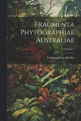 Fragmenta Phytographiae Australiae; Volume 1 1