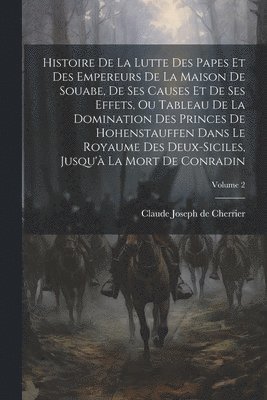 bokomslag Histoire De La Lutte Des Papes Et Des Empereurs De La Maison De Souabe, De Ses Causes Et De Ses Effets, Ou Tableau De La Domination Des Princes De Hohenstauffen Dans Le Royaume Des Deux-siciles,