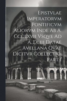 bokomslag Epistvlae Imperatorvm Pontificvm Aliorvm Inde Ab A. Ccclxvii Vsqve Ad A. Dliii Datae Avellana Qvae Dicitvr Collectio, Part 1