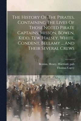 bokomslag The History Of The Pirates, Containing The Lives Of Those Noted Pirate Captains, Misson, Bowen, Kidd, Tew, Halsey, White, Condent, Bellamy ... And Their Several Crews