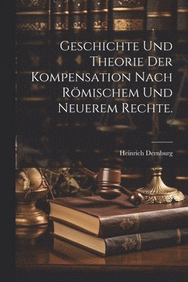 Geschichte und Theorie der Kompensation nach rmischem und neuerem Rechte. 1