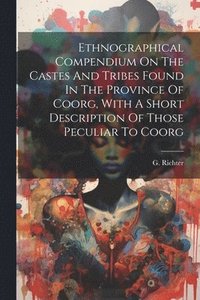 bokomslag Ethnographical Compendium On The Castes And Tribes Found In The Province Of Coorg, With A Short Description Of Those Peculiar To Coorg