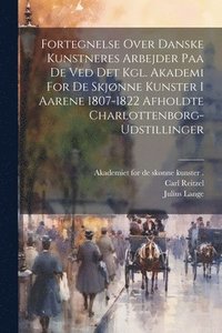 bokomslag Fortegnelse Over Danske Kunstneres Arbejder Paa De Ved Det Kgl. Akademi For De Skjønne Kunster I Aarene 1807-1822 Afholdte Charlottenborg-udstillinger