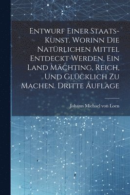 bokomslag Entwurf einer Staats-Kunst. Worinn die natrlichen Mittel entdeckt werden, ein Land mchting, reich, und glcklich zu machen. Dritte Auflage