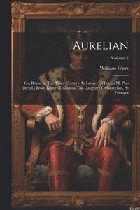 bokomslag Aurelian: Or, Rome In The Third Century. In Letters Of Lucius M. Piso [pseud.] From Rome, To Fausta The Daughter Of Gracchus, At Palmyra; Volume 2