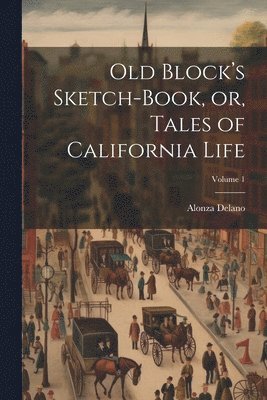 Old Block's Sketch-book, or, Tales of California Life; Volume 1 1