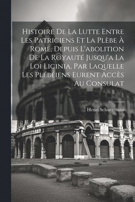 bokomslag Histoire De La Lutte Entre Les Patriciens Et La Plbe  Rome, Depuis L'abolition De La Royaut Jusqu'a La Loi Licinia, Par Laquelle Les Plbiens Eurent Accs Au Consulat