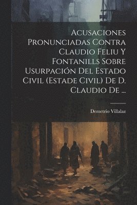 bokomslag Acusaciones Pronunciadas Contra Claudio Feliu Y Fontanills Sobre Usurpacin Del Estado Civil (estade Civil) De D. Claudio De ...