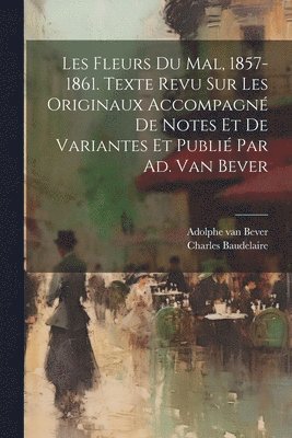 Charles P Baudelaire, Charles P. Baudelaire, Charles, 1821-1867, Baudelaire, Adolphe Van Bever - Les Fleurs Du Mal, 1857-1861. Texte Revu Sur Les Originaux Accompagné De Notes Et De Variantes Et Publié Par Ad. Van Bever, Häftad