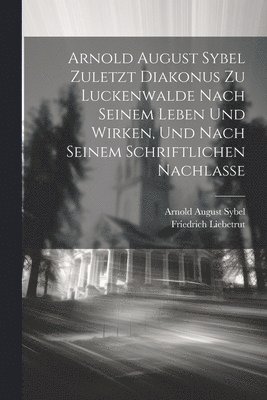 bokomslag Arnold August Sybel zuletzt Diakonus zu Luckenwalde nach seinem Leben und Wirken, und nach seinem schriftlichen Nachlasse