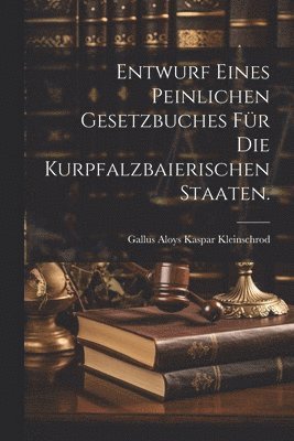 Entwurf eines peinlichen Gesetzbuches fr die Kurpfalzbaierischen Staaten. 1