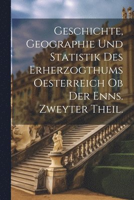 Geschichte, Geographie und Statistik des Erherzogthums Oesterreich ob der Enns. Zweyter Theil. 1