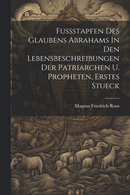 Magnus Friedrich Roos - Fussstapfen Des Glaubens Abrahams In Den Lebensbeschreibungen Der Patriarchen U. Propheten, Erstes Stueck, Häftad