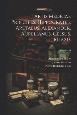 Albrecht Von Haller, Pierre-Rodolphe Vicat, Janus Cornarius - Artis Medicae Principes, Hippocrates, Aretaeus, Alexander, Aurelianus, Celsus, Rhazis; Volume 10, Häftad