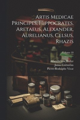 bokomslag Artis Medicae Principes, Hippocrates, Aretaeus, Alexander, Aurelianus, Celsus, Rhazis; Volume 10