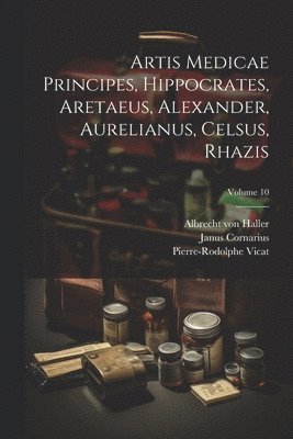 Artis Medicae Principes, Hippocrates, Aretaeus, Alexander, Aurelianus, Celsus, Rhazis; Volume 10 1