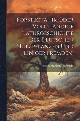 Forstbotanik oder vollstndige Naturgeschichte der deutschen Holzpflanzen und einiger fremden. 1