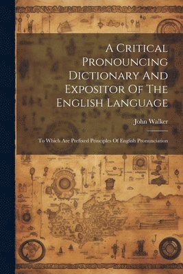 A Critical Pronouncing Dictionary And Expositor Of The English Language 1